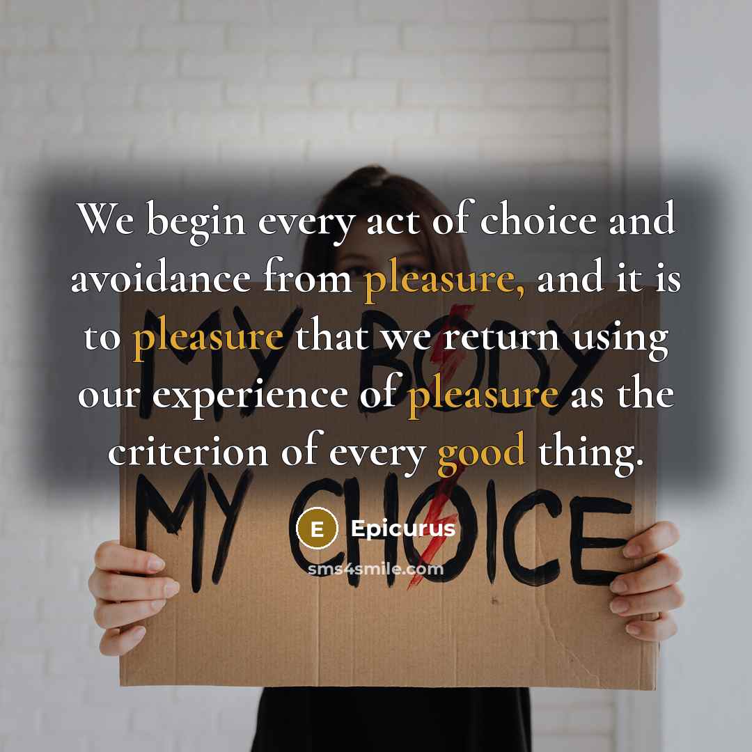 “We begin every act of choice and avoidance from pleasure, and it is to pleasure that we return using our experience of pleasure as the criterion of every good thing.” quote by Epicurus