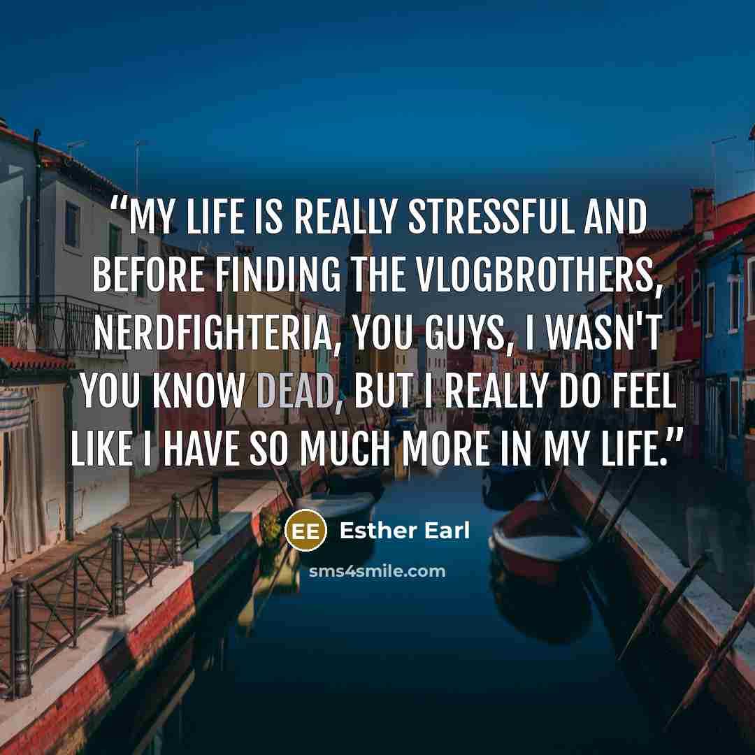 “My life is really stressful and before finding the vlogbrothers, nerdfighteria, you guys, I wasn't you know dead, but I really do feel like I have so much more in my life.” quote by Esther Earl