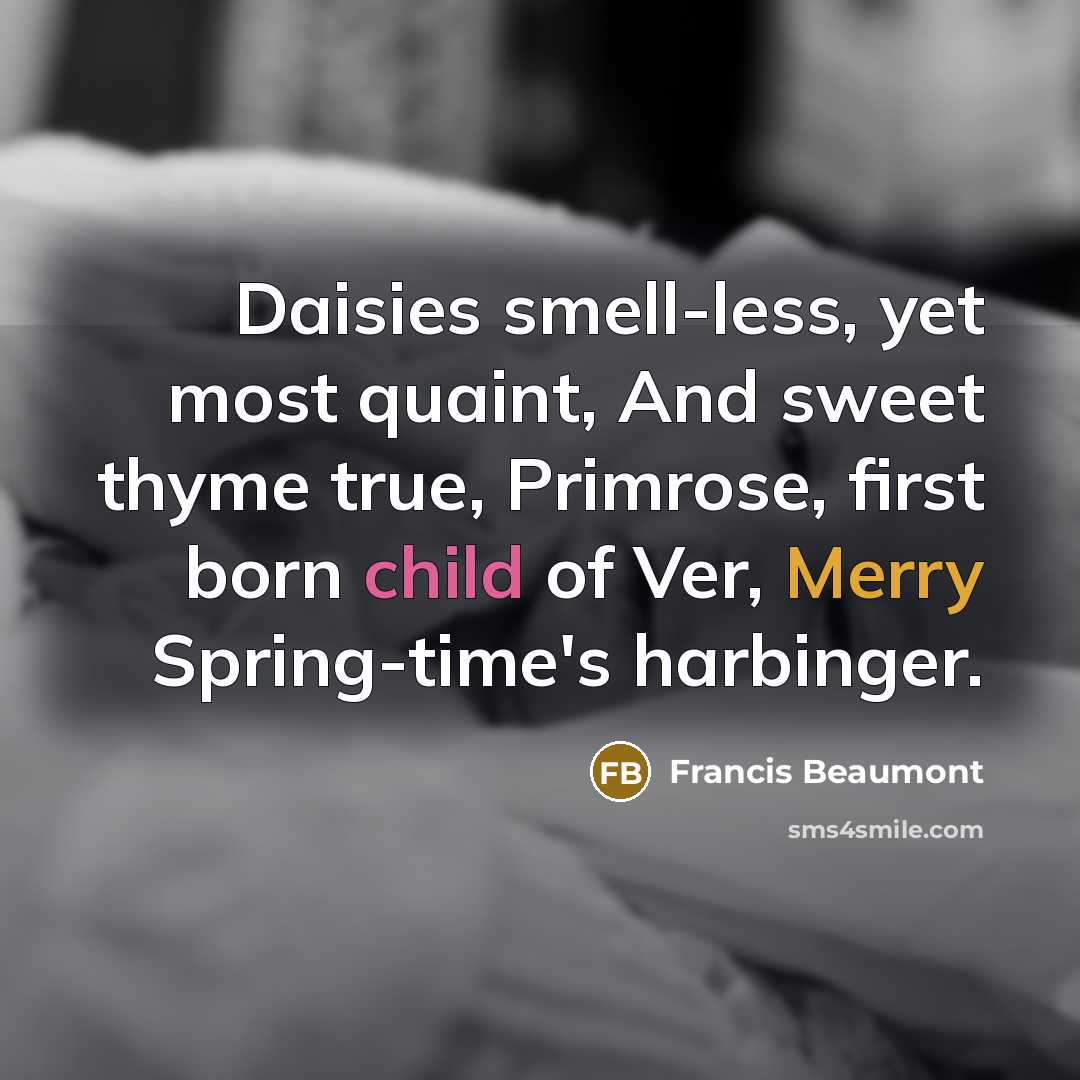 “Daisies smell-less, yet most quaint, And sweet thyme true, Primrose, first born child of Ver, Merry Spring-time's harbinger.” quote by Francis Beaumont