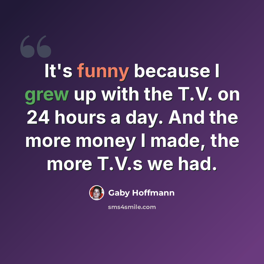 “It's funny because I grew up with the T.V. on 24 hours a day. And the more money I made, the more T.V.s we had.” quote by Gaby Hoffmann
