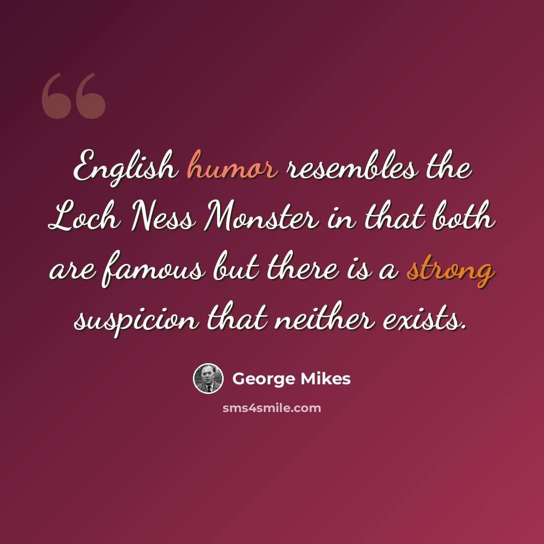 “English humor resembles the Loch Ness Monster in that both are famous but there is a strong suspicion that neither exists.” quote by George Mikes