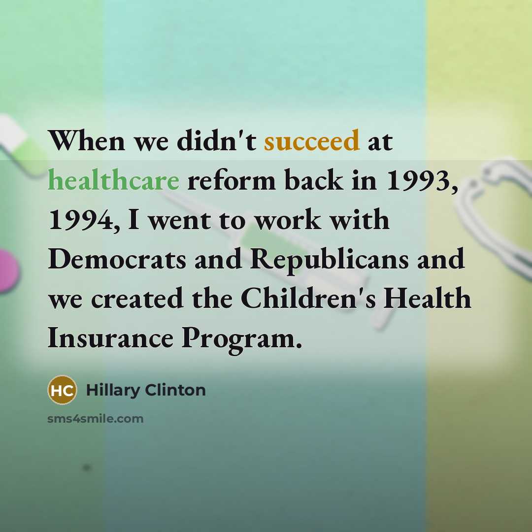 “When we didn't succeed at healthcare reform back in 1993, 1994, I went to work with Democrats and Republicans and we created the Children's Health Insurance Program.” quote by Hillary Clinton