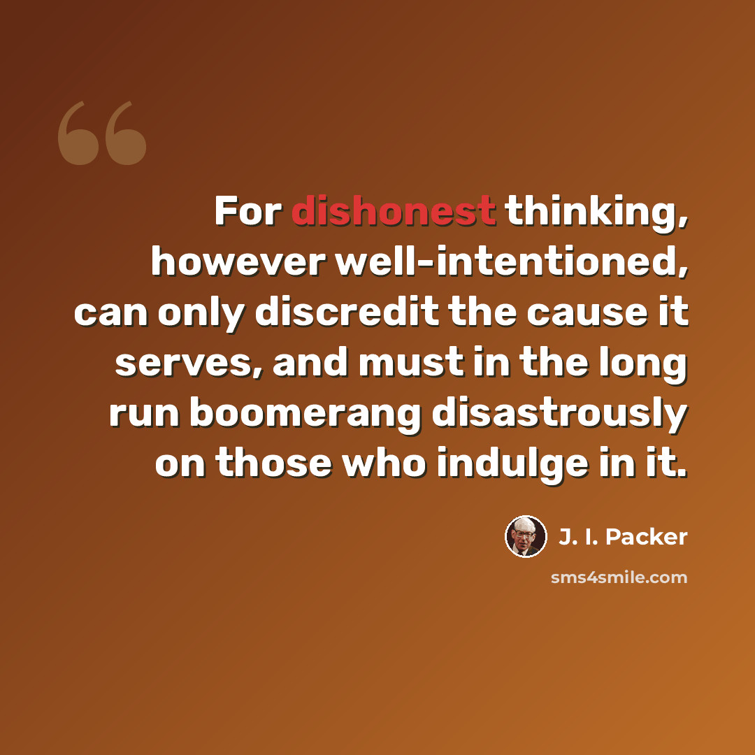 “For dishonest thinking, however well-intentioned, can only discredit the cause it serves, and must in the long run boomerang disastrously on those who indulge in it.” quote by J. I. Packer