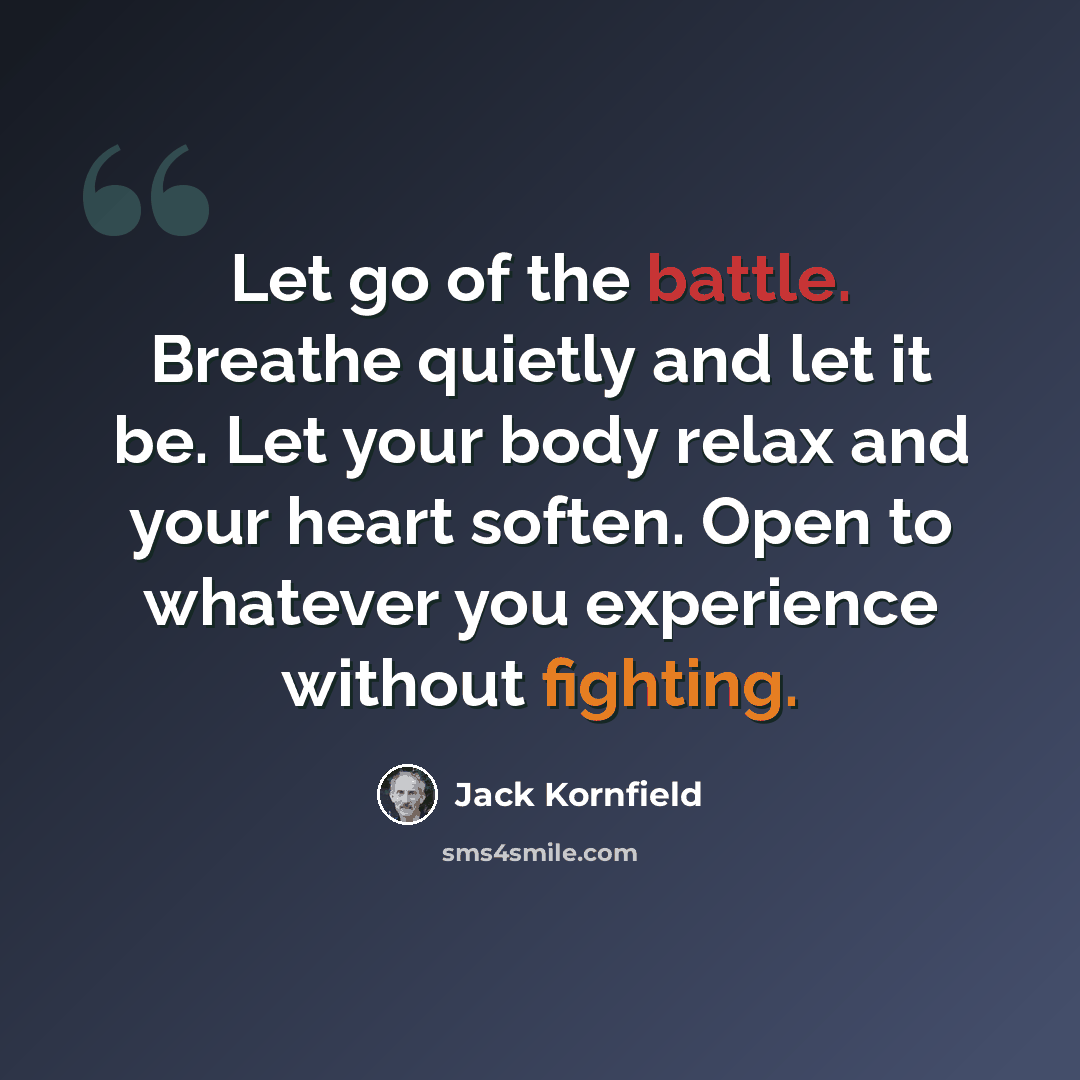 “Let go of the battle. Breathe quietly and let it be. Let your body relax and your heart soften. Open to whatever you experience without fighting.” quote by Jack Kornfield