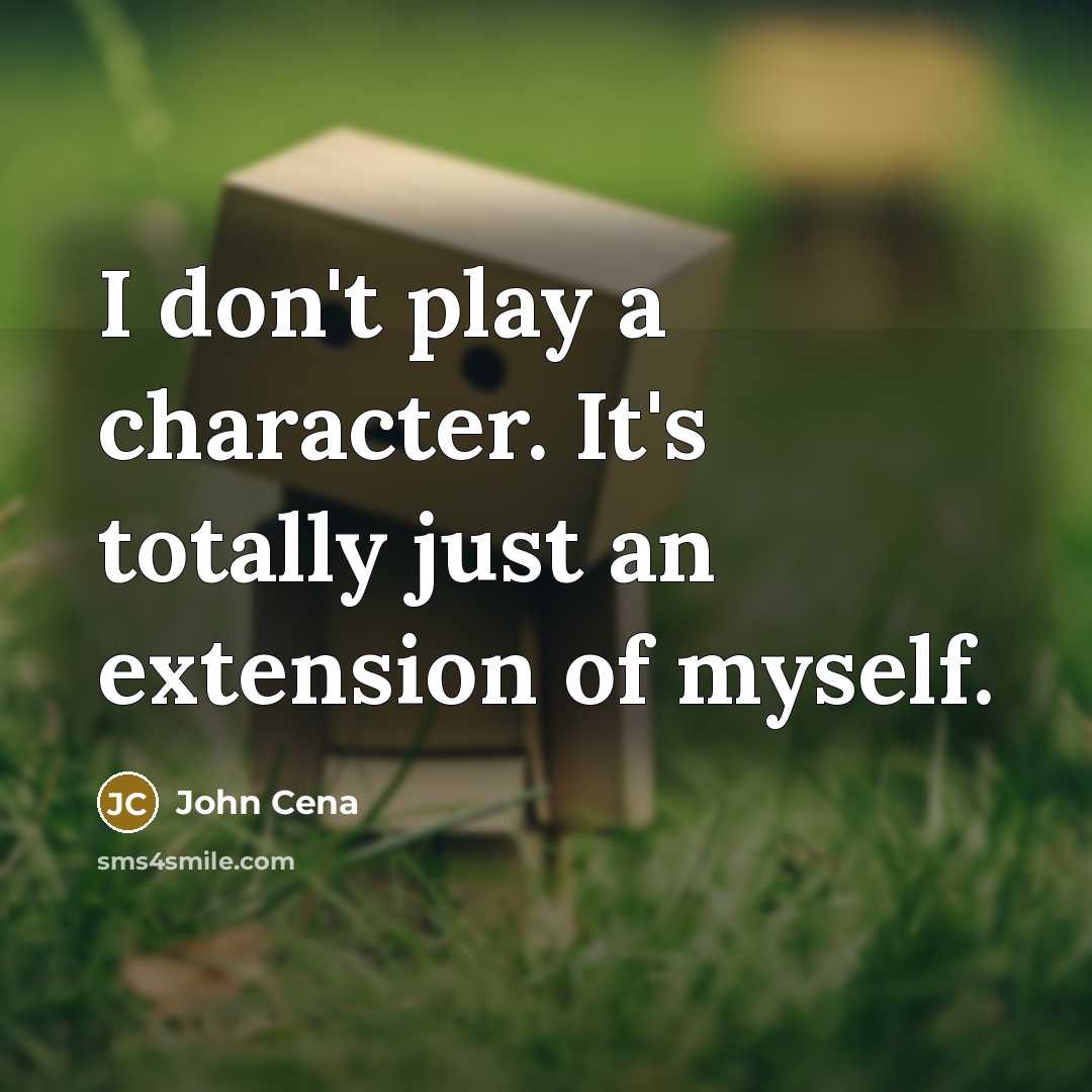 “I don't play a character. It's totally just an extension of myself.” quote by John Cena