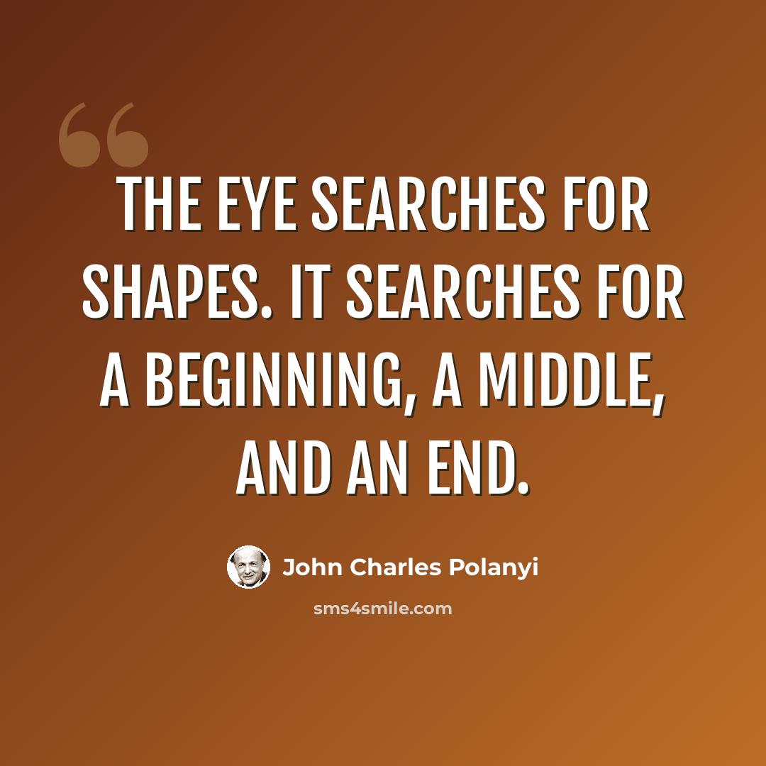 “The eye searches for shapes. It searches for a beginning, a middle, and an end.” quote by John Charles Polanyi