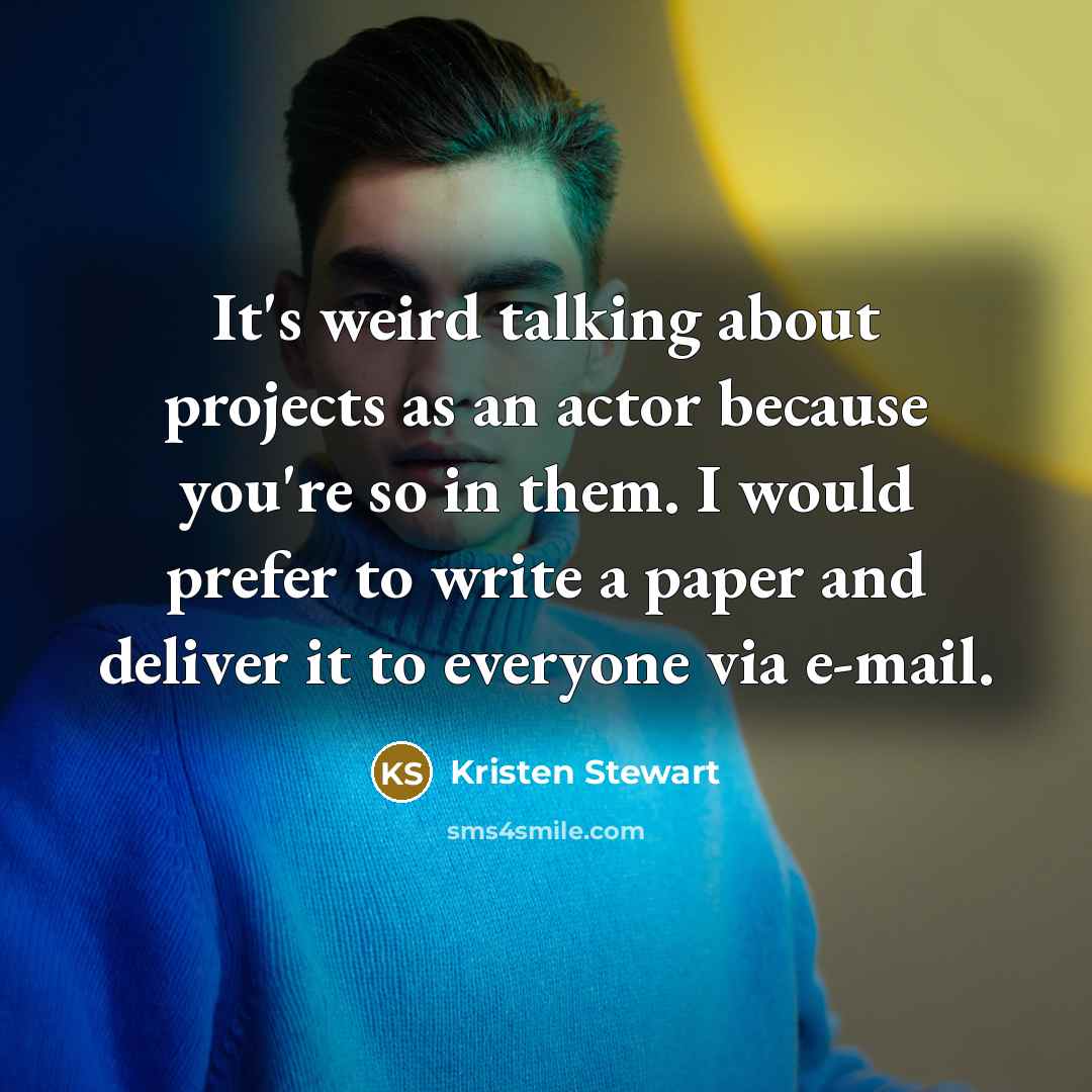 “It's weird talking about projects as an actor because you're so in them. I would prefer to write a paper and deliver it to everyone via e-mail.” quote by Kristen Stewart