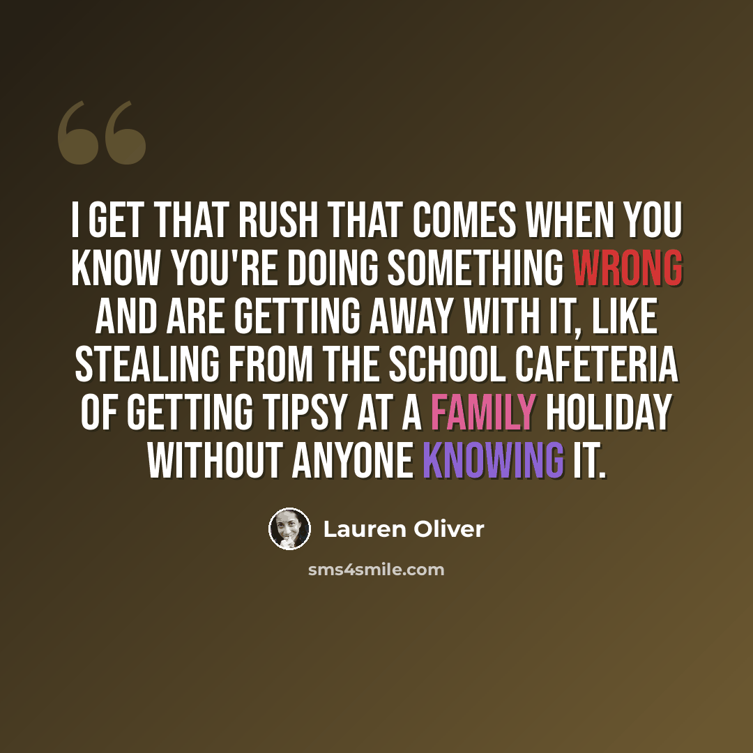 “I get that rush that comes when you know you're doing something wrong and are getting away with it, like stealing from the school cafeteria of getting tipsy at a family holiday without anyone knowing it.” quote by Lauren Oliver