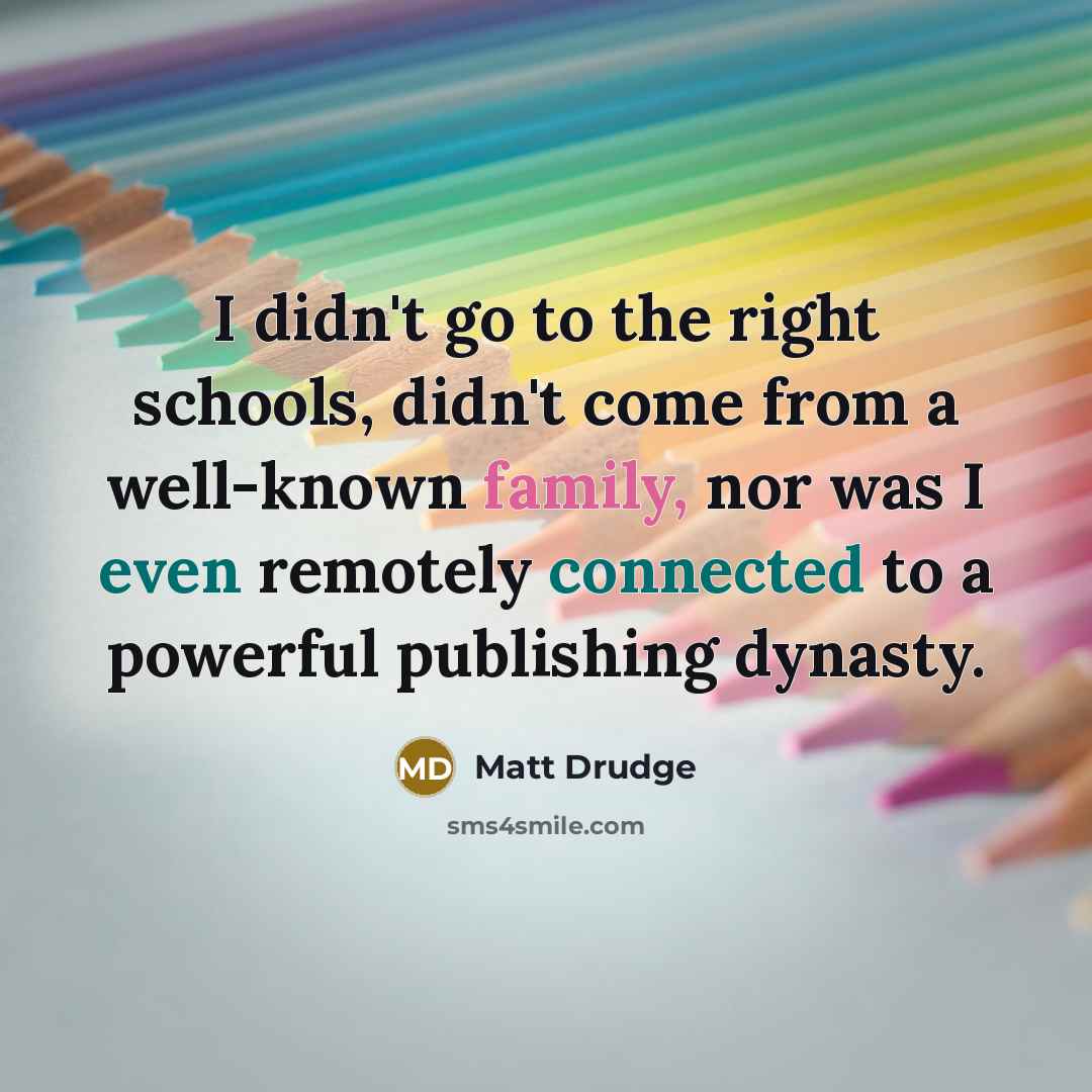 “I didn't go to the right schools, didn't come from a well-known family, nor was I even remotely connected to a powerful publishing dynasty.” quote by Matt Drudge