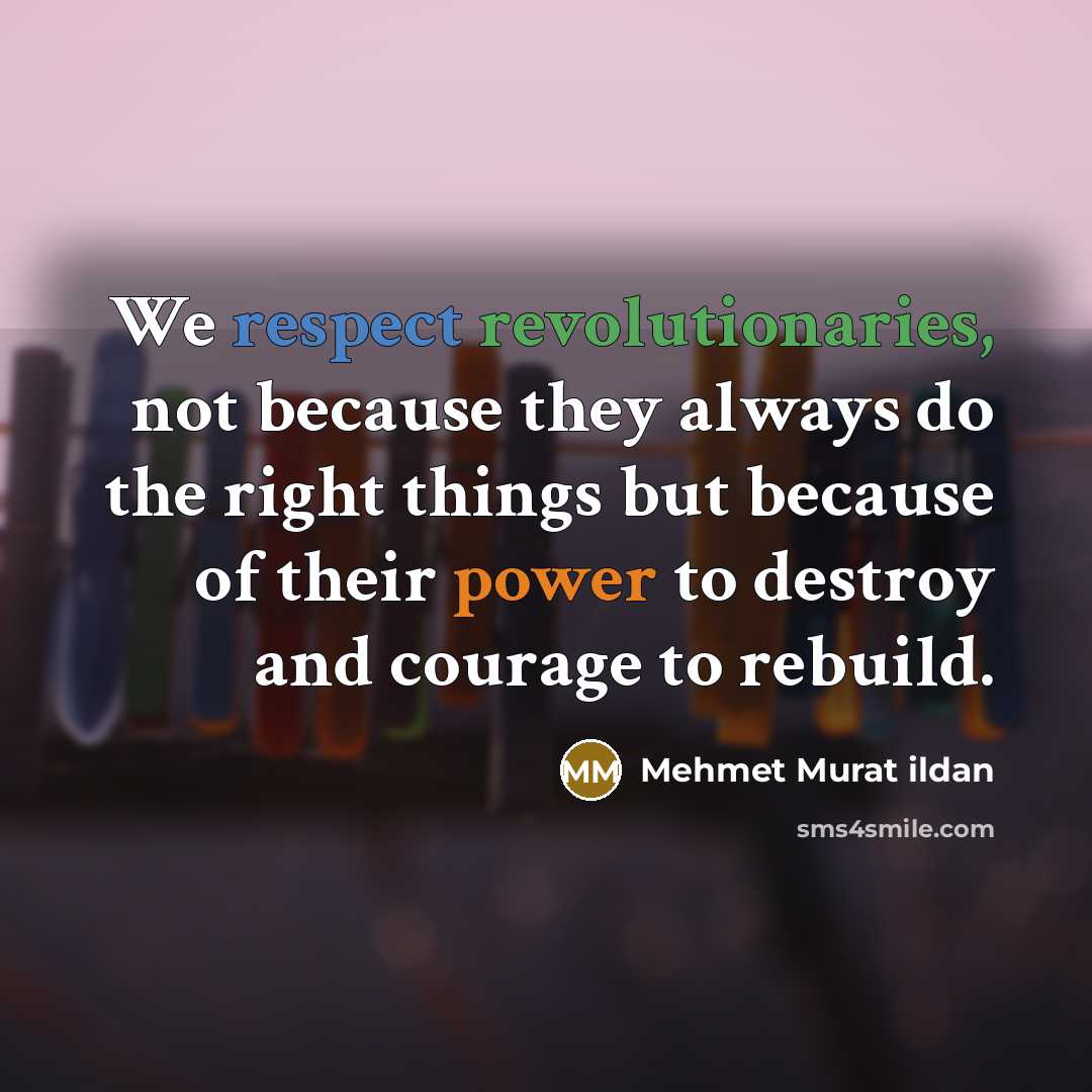 “We respect revolutionaries, not because they always do the right things but because of their power to destroy and courage to rebuild.” quote by Mehmet Murat Ildan
