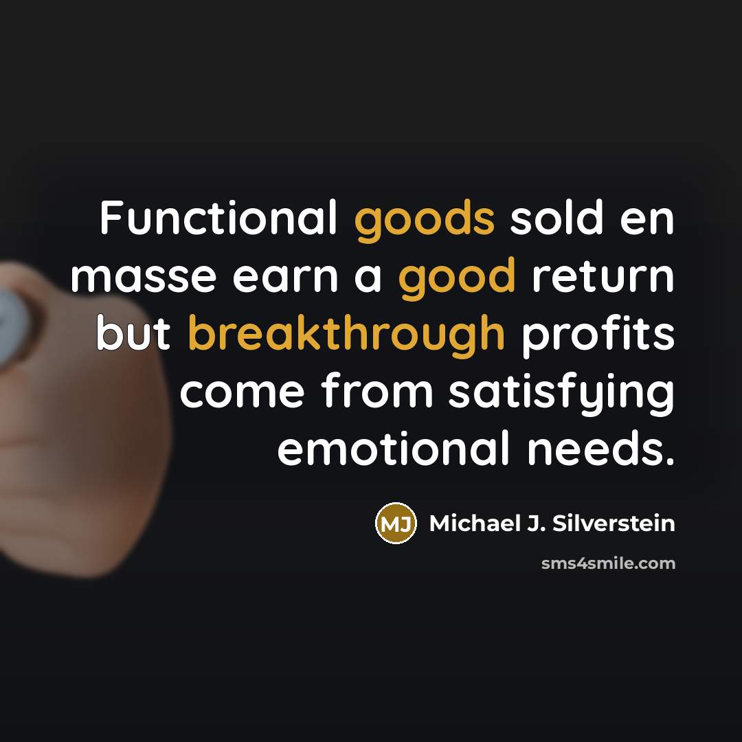 “Functional goods sold en masse earn a good return but breakthrough profits come from satisfying emotional needs.” quote by Michael J. Silverstein