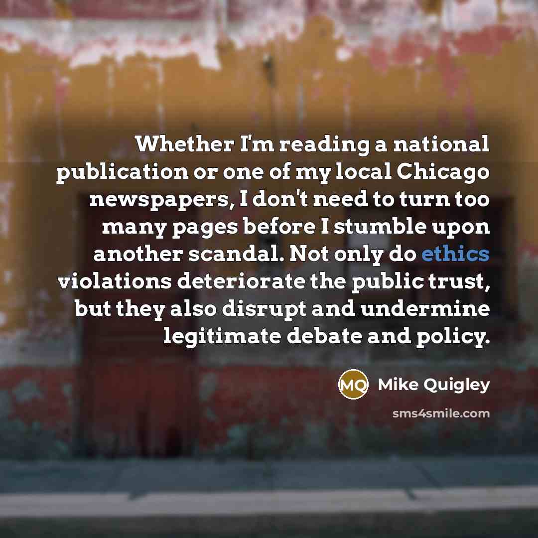 “Whether I'm reading a national publication or one of my local Chicago newspapers, I don't need to turn too many pages before I stumble upon another scandal. Not only do ethics violations deteriorate the public trust, but they also disrupt and undermine legitimate debate and policy.” quote by Mike Quigley