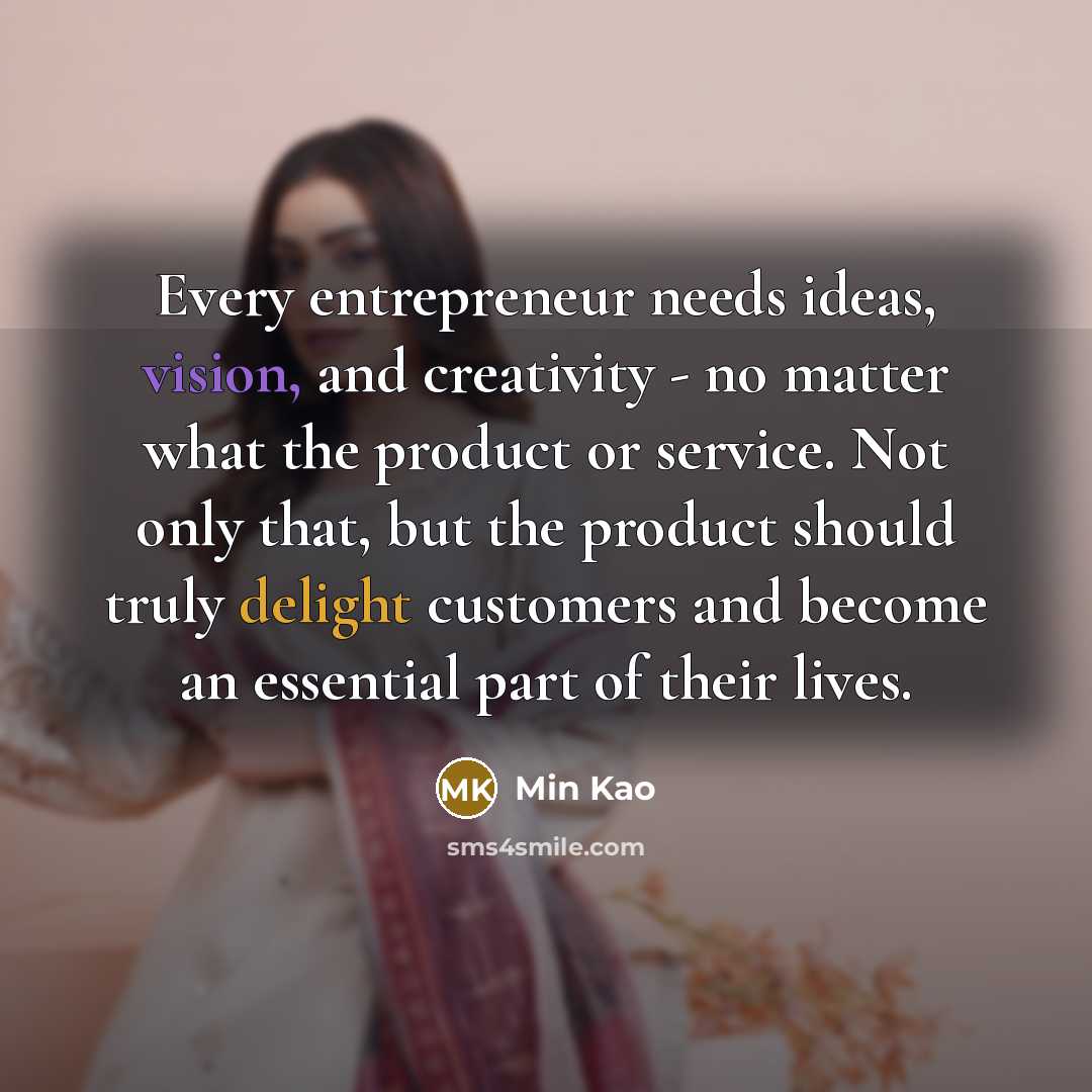 “Every entrepreneur needs ideas, vision, and creativity - no matter what the product or service. Not only that, but the product should truly delight customers and become an essential part of their lives.” quote by Min Kao