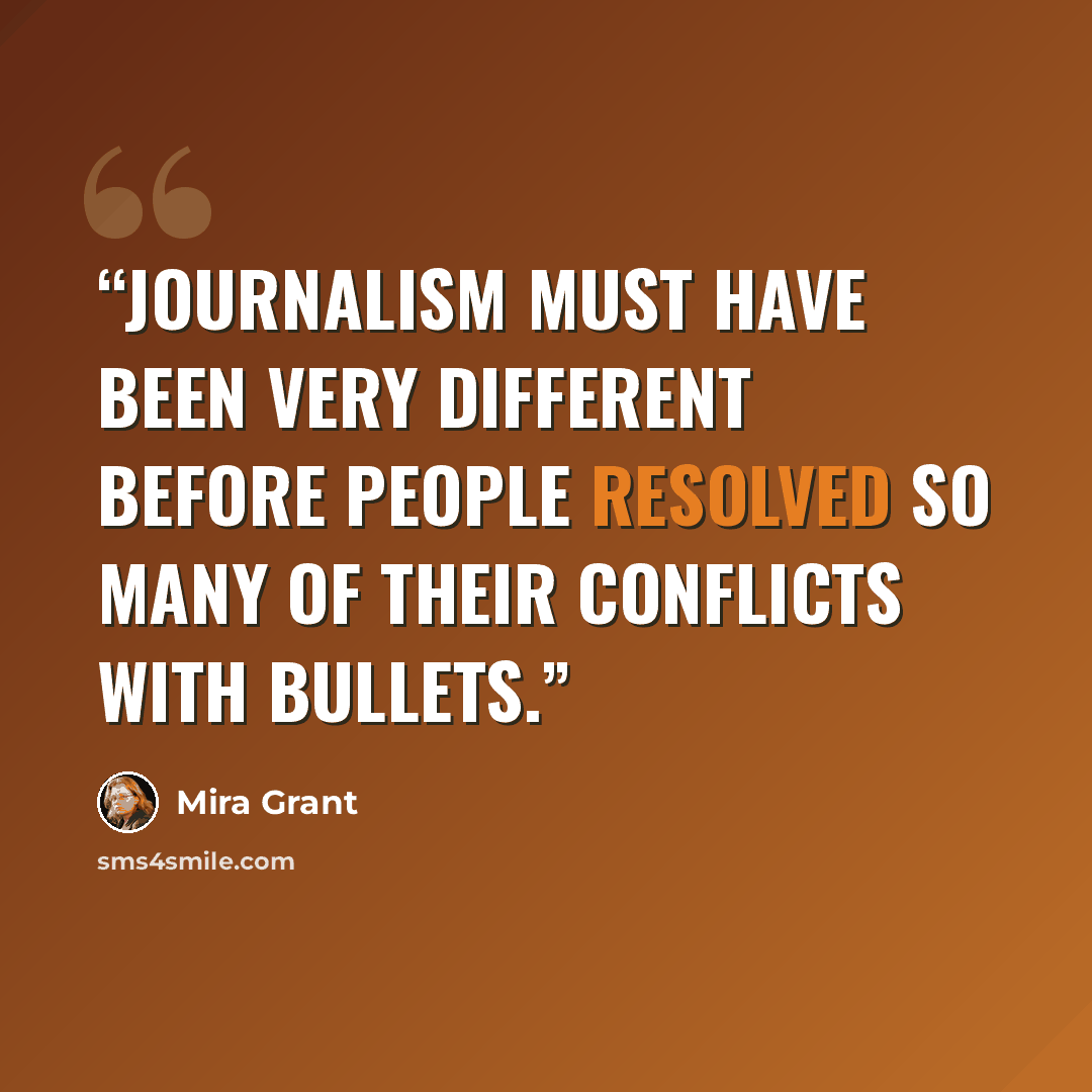 “Journalism must have been very different before people resolved so many of their conflicts with bullets.” quote by Mira Grant