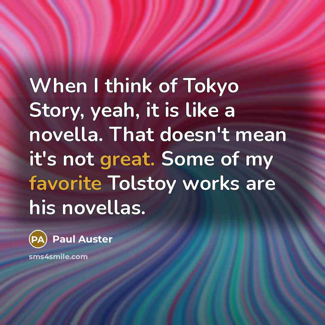 “When I think of Tokyo Story, yeah, it is like a novella. That doesn't mean it's not great. Some of my favorite Tolstoy works are his novellas.” quote by Paul Auster