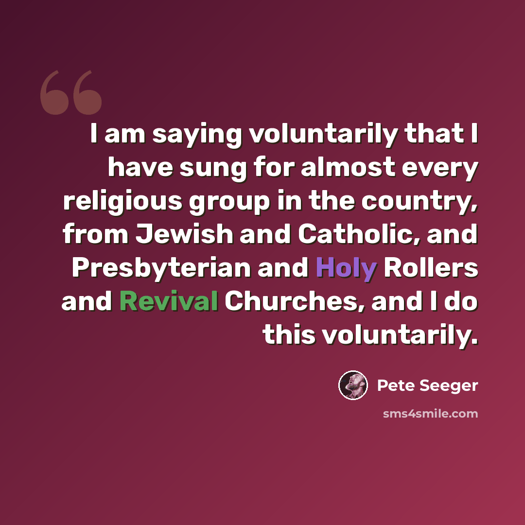 “I am saying voluntarily that I have sung for almost every religious group in the country, from Jewish and Catholic, and Presbyterian and Holy Rollers and Revival Churches, and I do this voluntarily.” quote by Pete Seeger