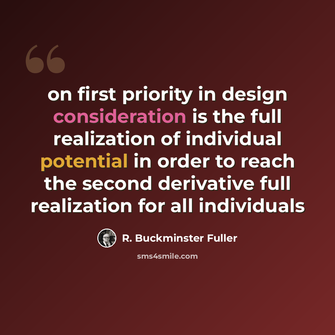 “on first priority in design consideration is the full realization of individual potential in order to reach the second derivative full realization for all individuals” quote by R. Buckminster Fuller