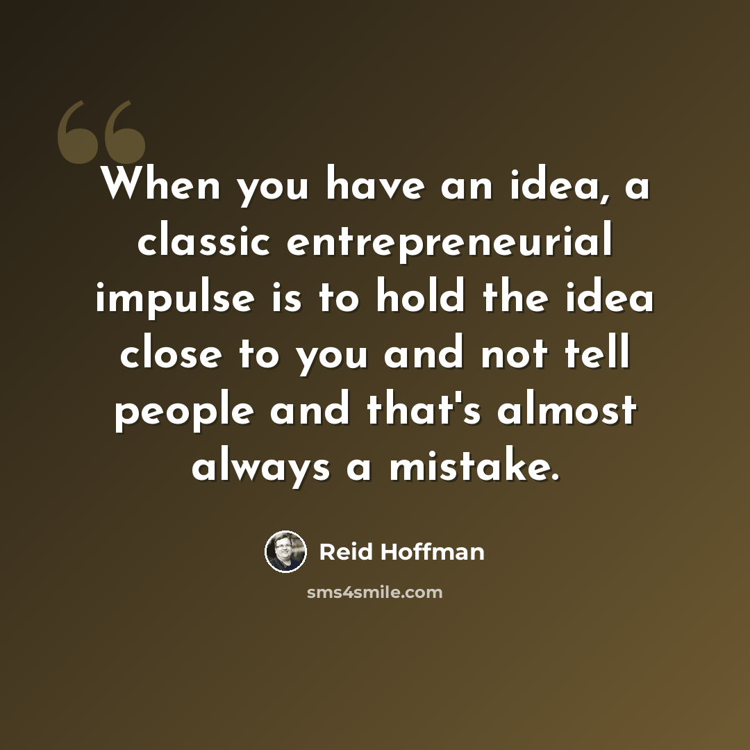 “When you have an idea, a classic entrepreneurial impulse is to hold the idea close to you and not tell people and that's almost always a mistake.” quote by Reid Hoffman