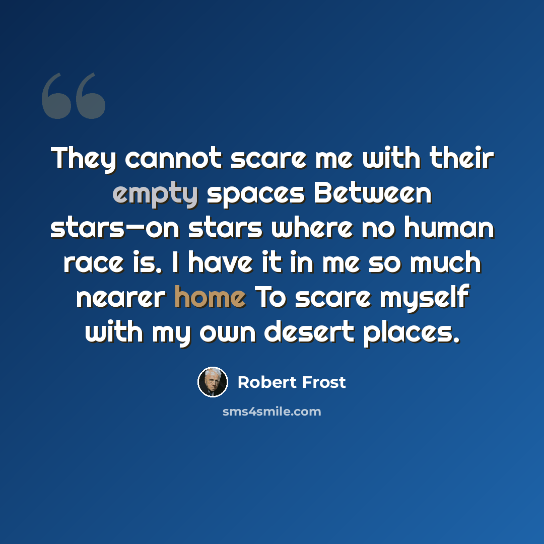 “They cannot scare me with their empty spaces Between stars—on stars where no human race is. I have it in me so much nearer home To scare myself with my own desert places.” quote by Robert Frost