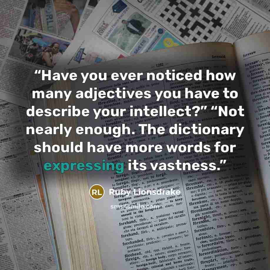 “Have you ever noticed how many adjectives you have to describe your intellect?” “Not nearly enough. The dictionary should have more words for expressing its vastness.” quote by Ruby Lionsdrake