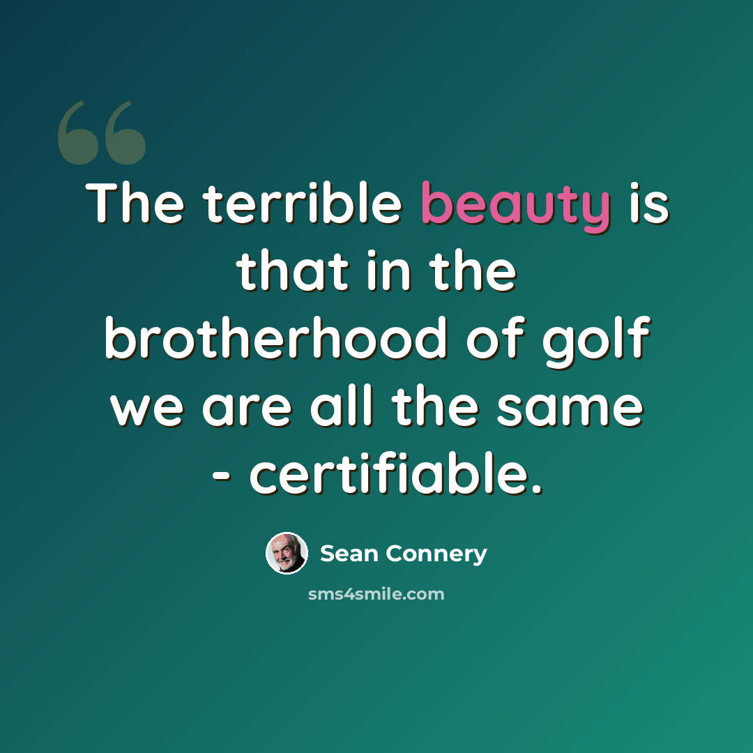 “The terrible beauty is that in the brotherhood of golf we are all the same - certifiable.” quote by Sean Connery