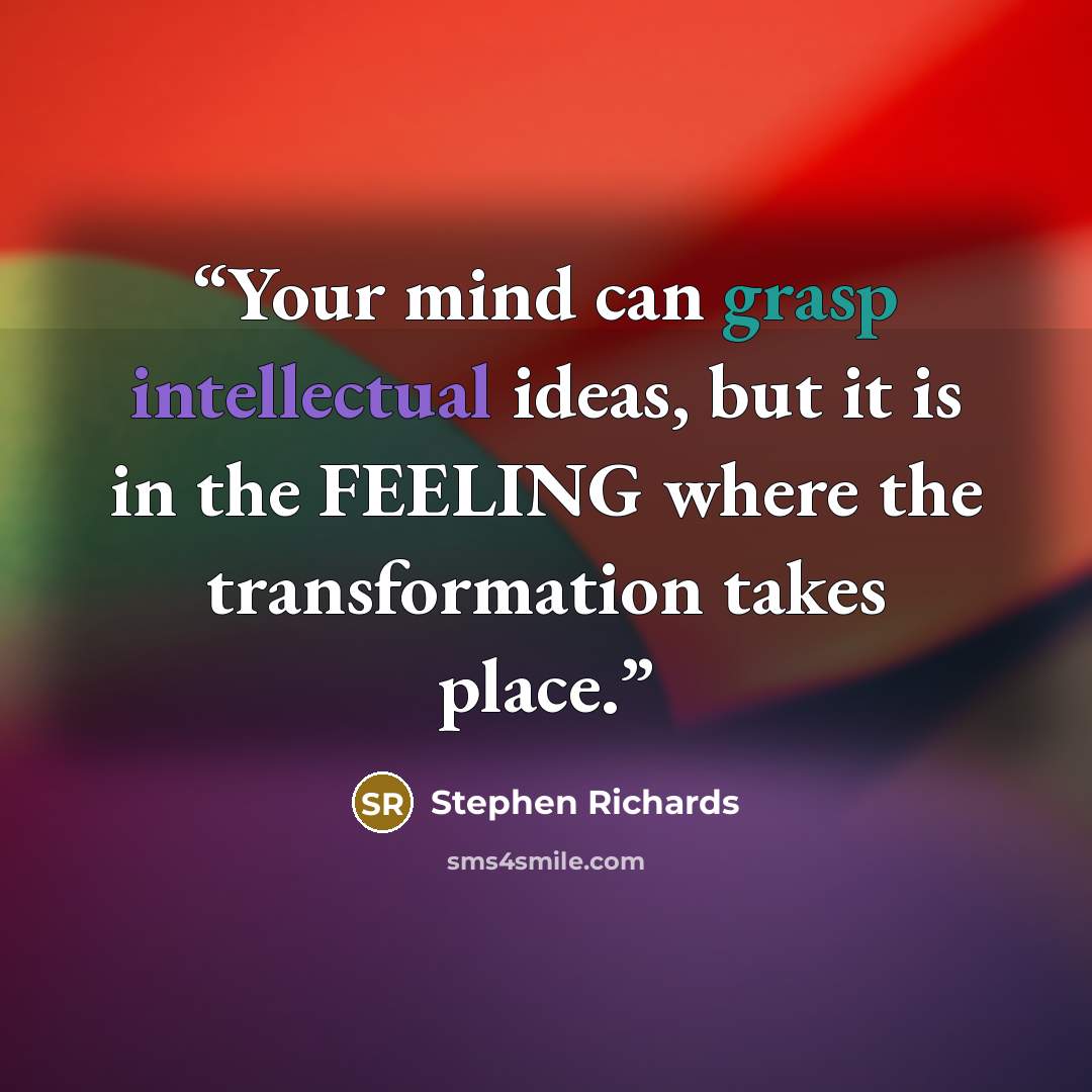 “Your mind can grasp intellectual ideas, but it is in the FEELING where the transformation takes place.” quote by Stephen Richards