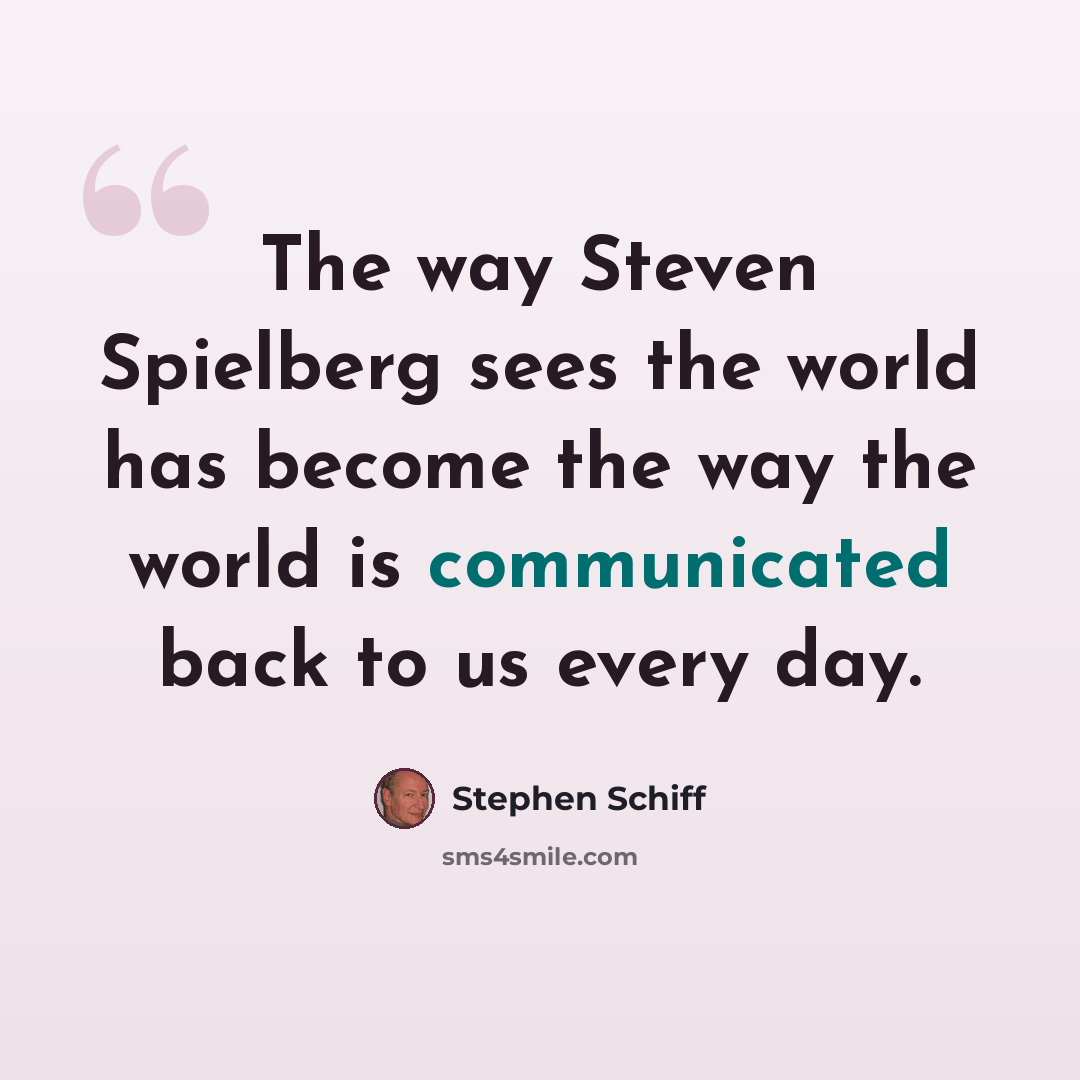 “The way Steven Spielberg sees the world has become the way the world is communicated back to us every day.” quote by Stephen Schiff
