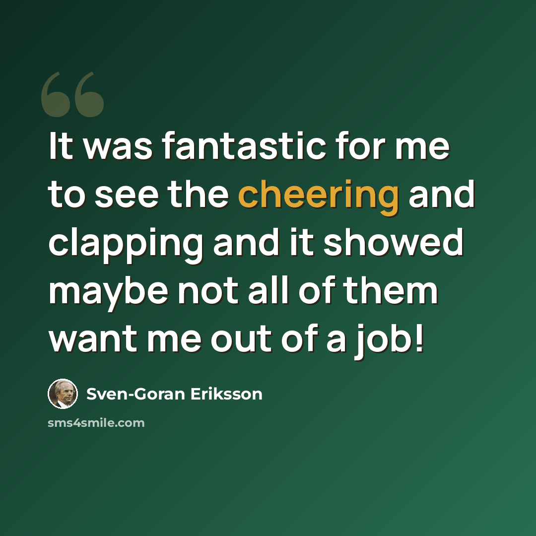 “It was fantastic for me to see the cheering and clapping and it showed maybe not all of them want me out of a job!” quote by Sven-Goran Eriksson
