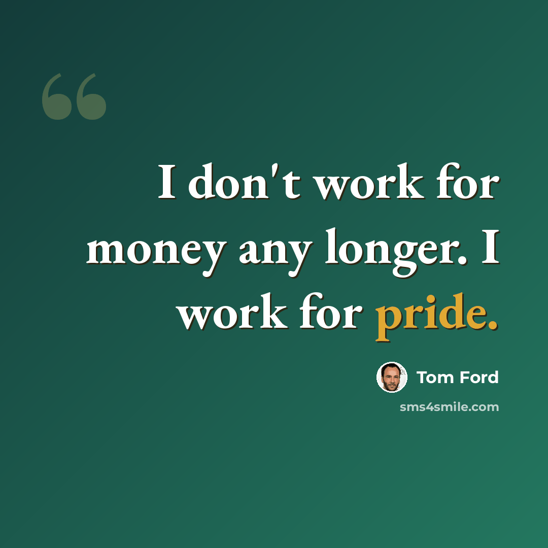 “I don't work for money any longer. I work for pride.” quote by Tom Ford