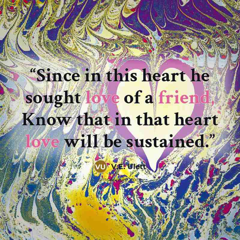“Since in this heart he sought love of a friend, Know that in that heart love will be sustained.” quote by V.E. Ulett