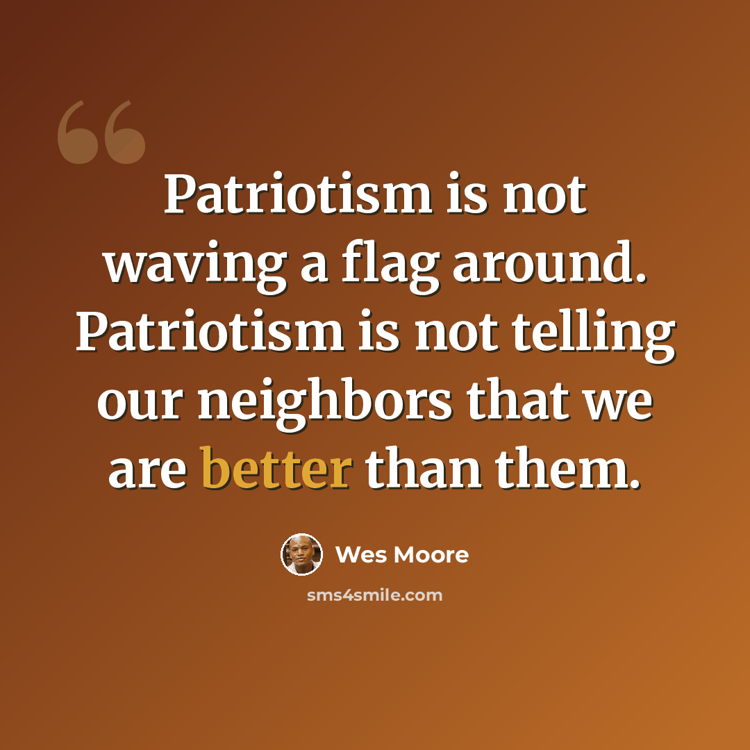 “Patriotism is not waving a flag around. Patriotism is not telling our neighbors that we are better than them.” quote by Wes Moore