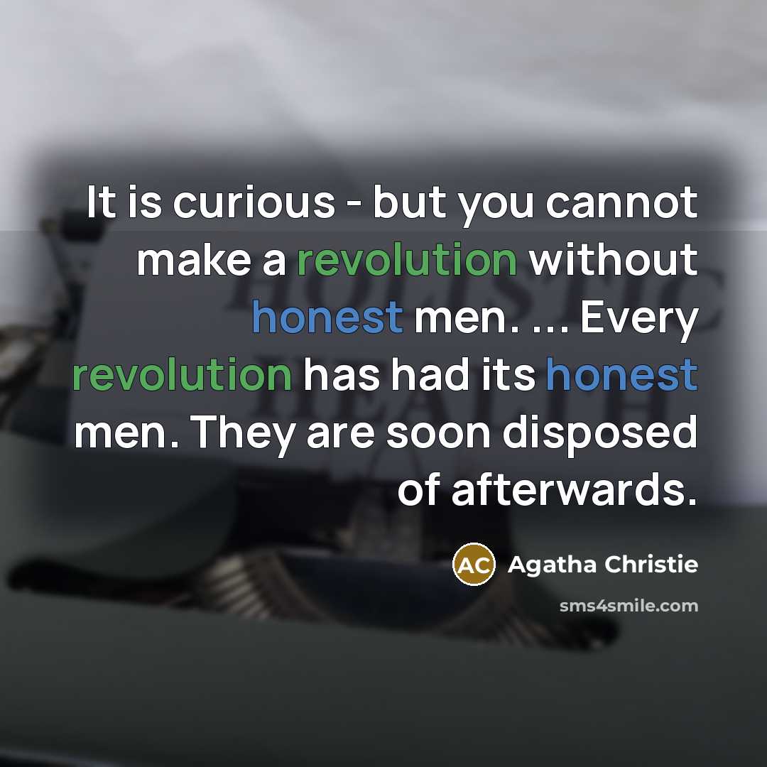 “It is curious - but you cannot make a revolution without honest men. ... Every revolution has had its honest men. They are soon disposed of afterwards.” quote by Agatha Christie
