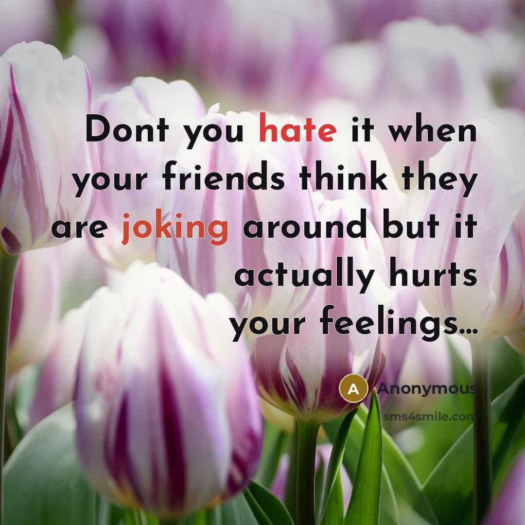 “Dont you hate it when your friends think they are joking around but it actually hurts your feelings...” quote by Anonymous