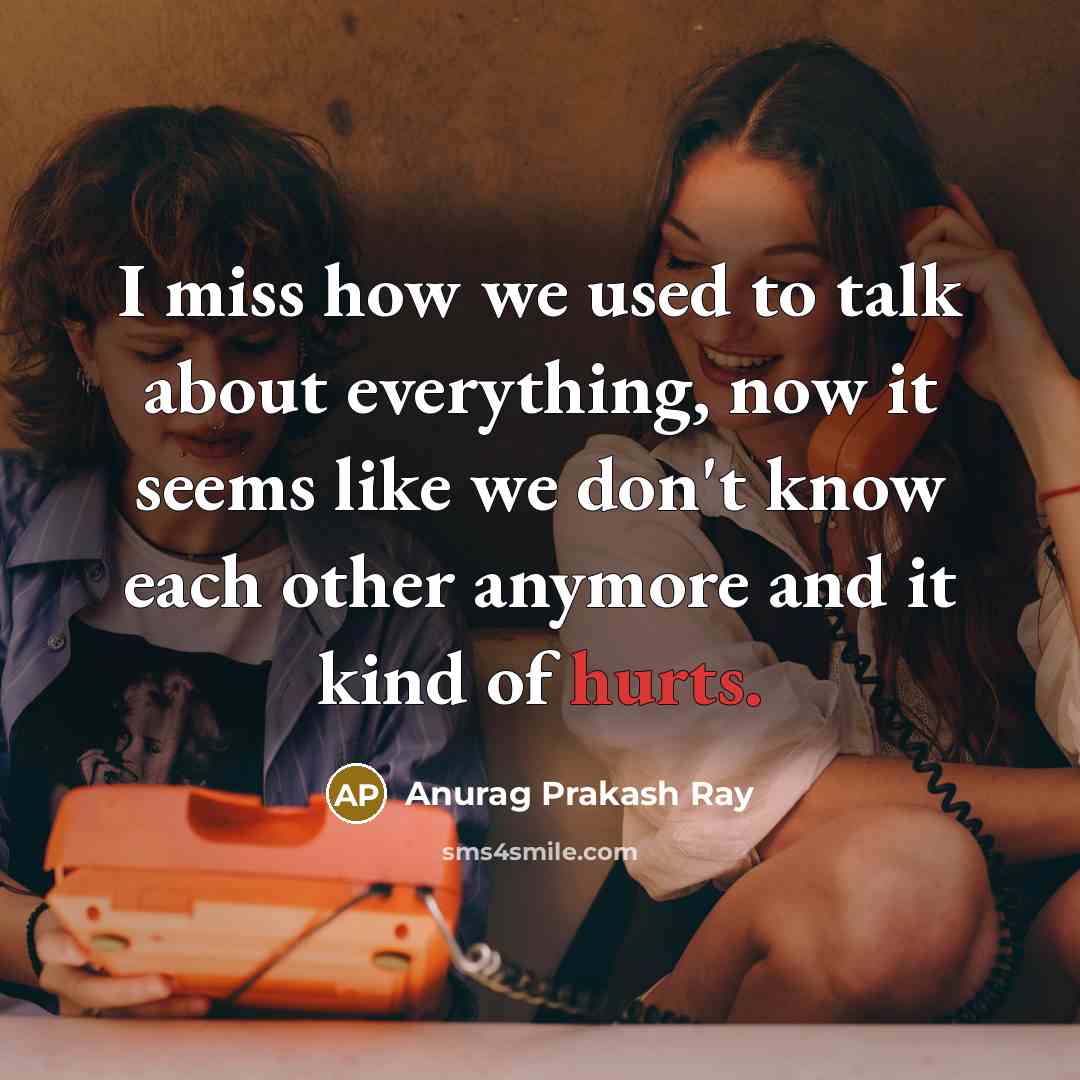 “I miss how we used to talk about everything, now it seems like we don't know each other anymore and it kind of hurts.” quote by Anurag Prakash Ray