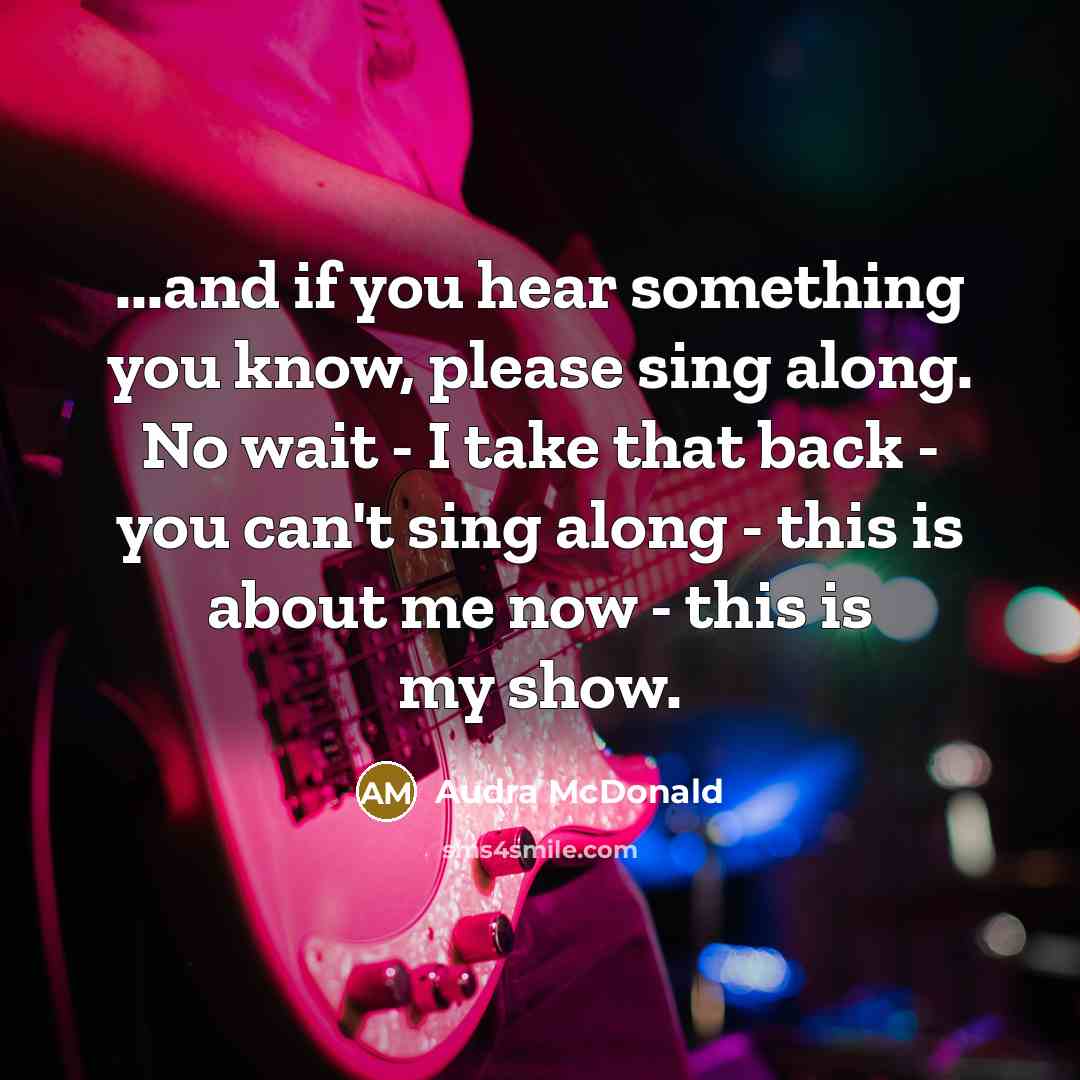 “...and if you hear something you know, please sing along. No wait - I take that back - you can't sing along - this is about me now - this is my show.” quote by Audra McDonald
