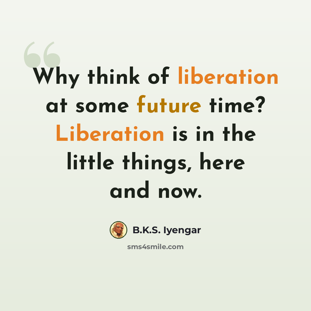 “Why think of liberation at some future time? Liberation is in the little things, here and now.” quote by B.K.S. Iyengar