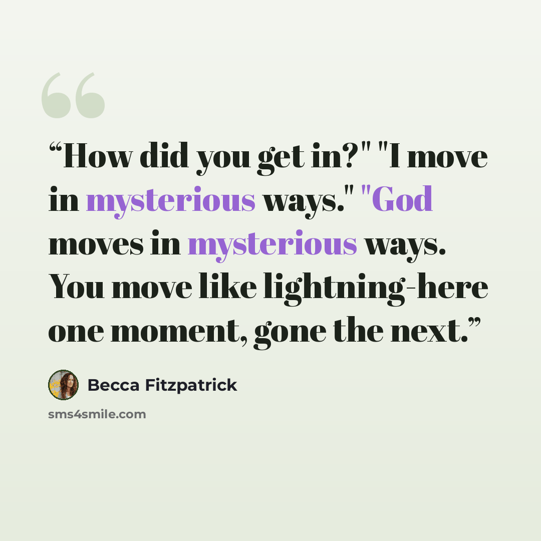 “How did you get in?" "I move in mysterious ways." "God moves in mysterious ways. You move like lightning-here one moment, gone the next.” quote by Becca Fitzpatrick