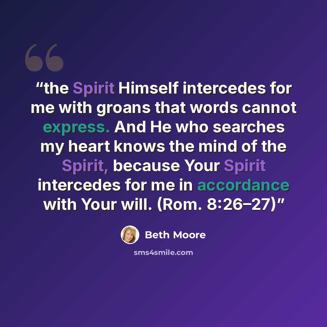 “the Spirit Himself intercedes for me with groans that words cannot express. And He who searches my heart knows the mind of the Spirit, because Your Spirit intercedes for me in accordance with Your will. (Rom. 8:26–27)” quote by Beth Moore