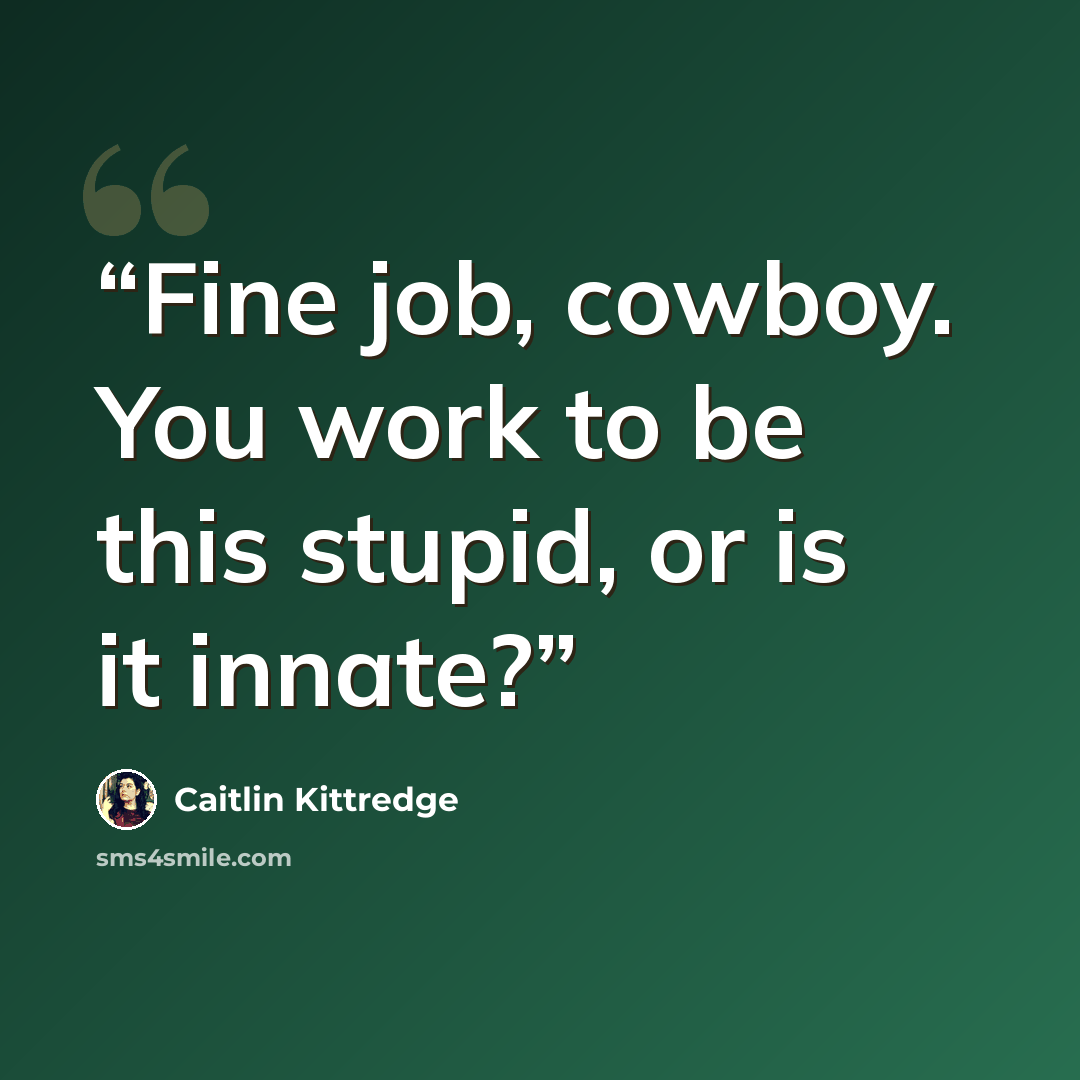 “Fine job, cowboy. You work to be this stupid, or is it innate?” quote by Caitlin Kittredge