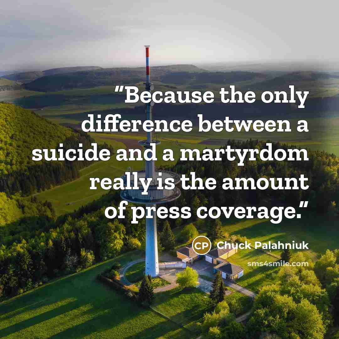 “Because the only difference between a suicide and a martyrdom really is the amount of press coverage.” quote by Chuck Palahniuk