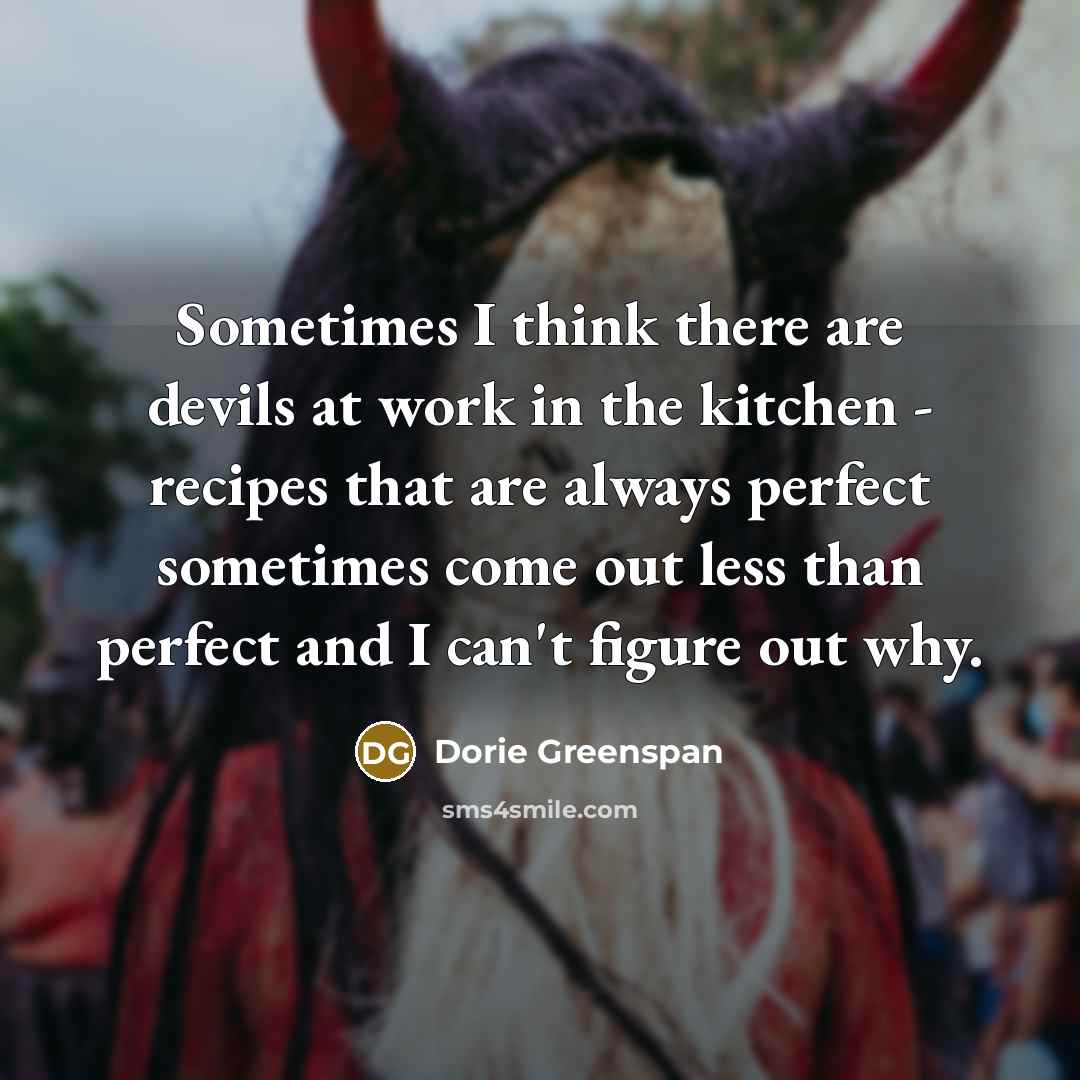 “Sometimes I think there are devils at work in the kitchen - recipes that are always perfect sometimes come out less than perfect and I can't figure out why.” quote by Dorie Greenspan
