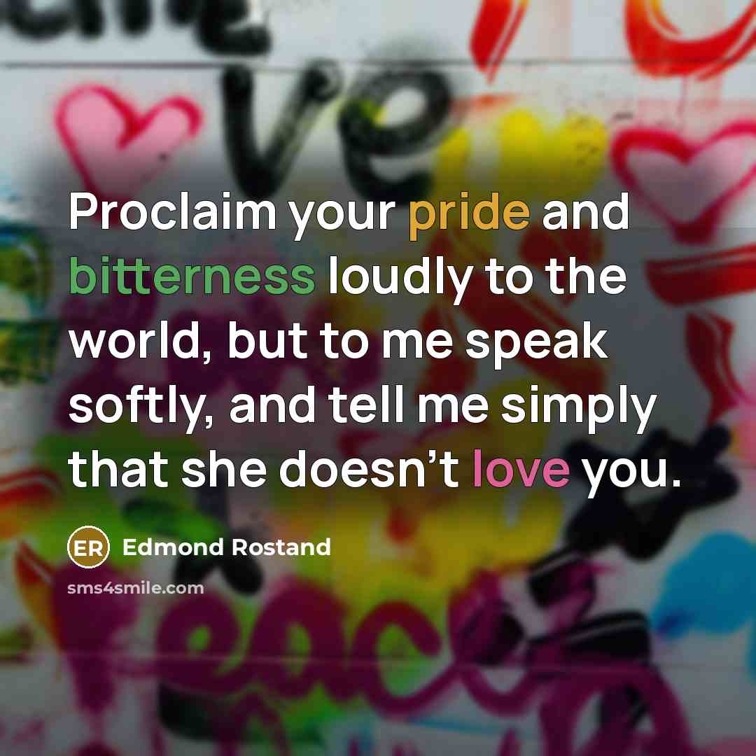 “Proclaim your pride and bitterness loudly to the world, but to me speak softly, and tell me simply that she doesn't love you.” quote by Edmond Rostand