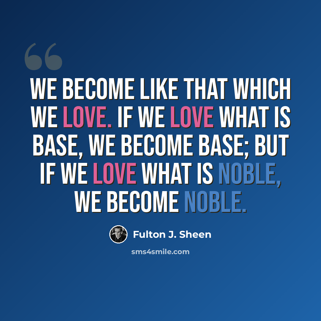 “We become like that which we love. If we love what is base, we become base; but if we love what is noble, we become noble.” quote by Fulton J. Sheen