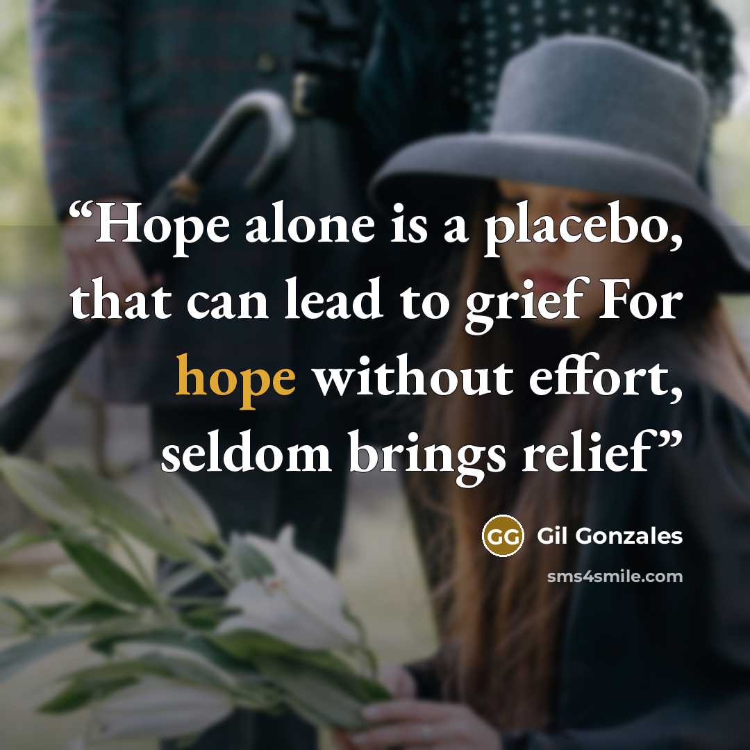 “Hope alone is a placebo, that can lead to grief For hope without effort, seldom brings relief” quote by Gil Gonzales