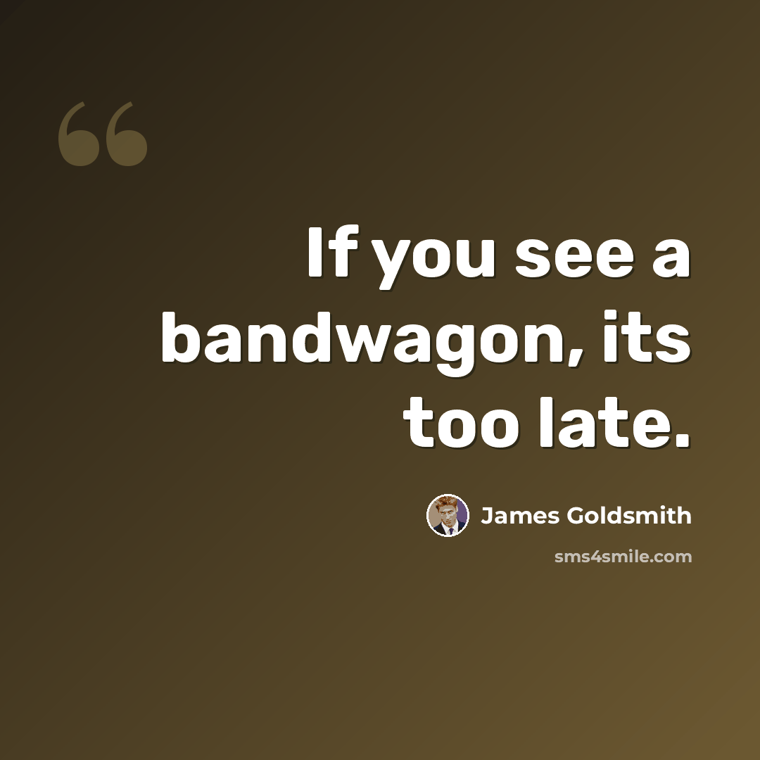 “If you see a bandwagon, its too late.” quote by James Goldsmith