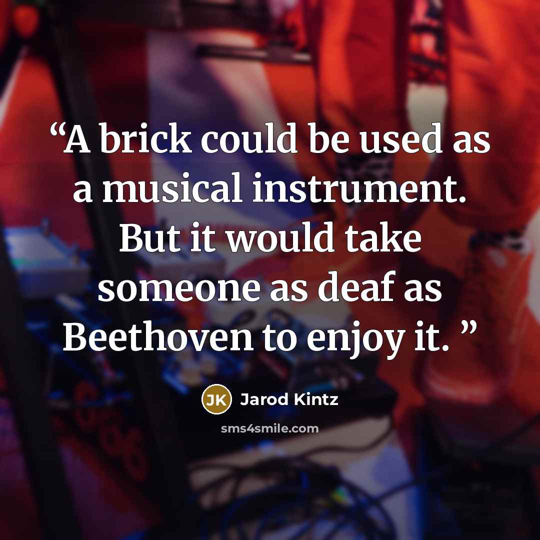 “A brick could be used as a musical instrument. But it would take someone as deaf as Beethoven to enjoy it.” quote by Jarod Kintz