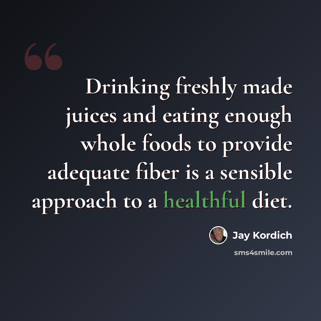 “Drinking freshly made juices and eating enough whole foods to provide adequate fiber is a sensible approach to a healthful diet.” quote by Jay Kordich