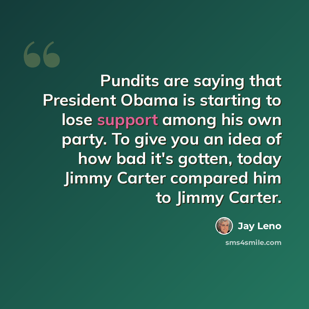 “Pundits are saying that President Obama is starting to lose support among his own party. To give you an idea of how bad it's gotten, today Jimmy Carter compared him to Jimmy Carter.” quote by Jay Leno
