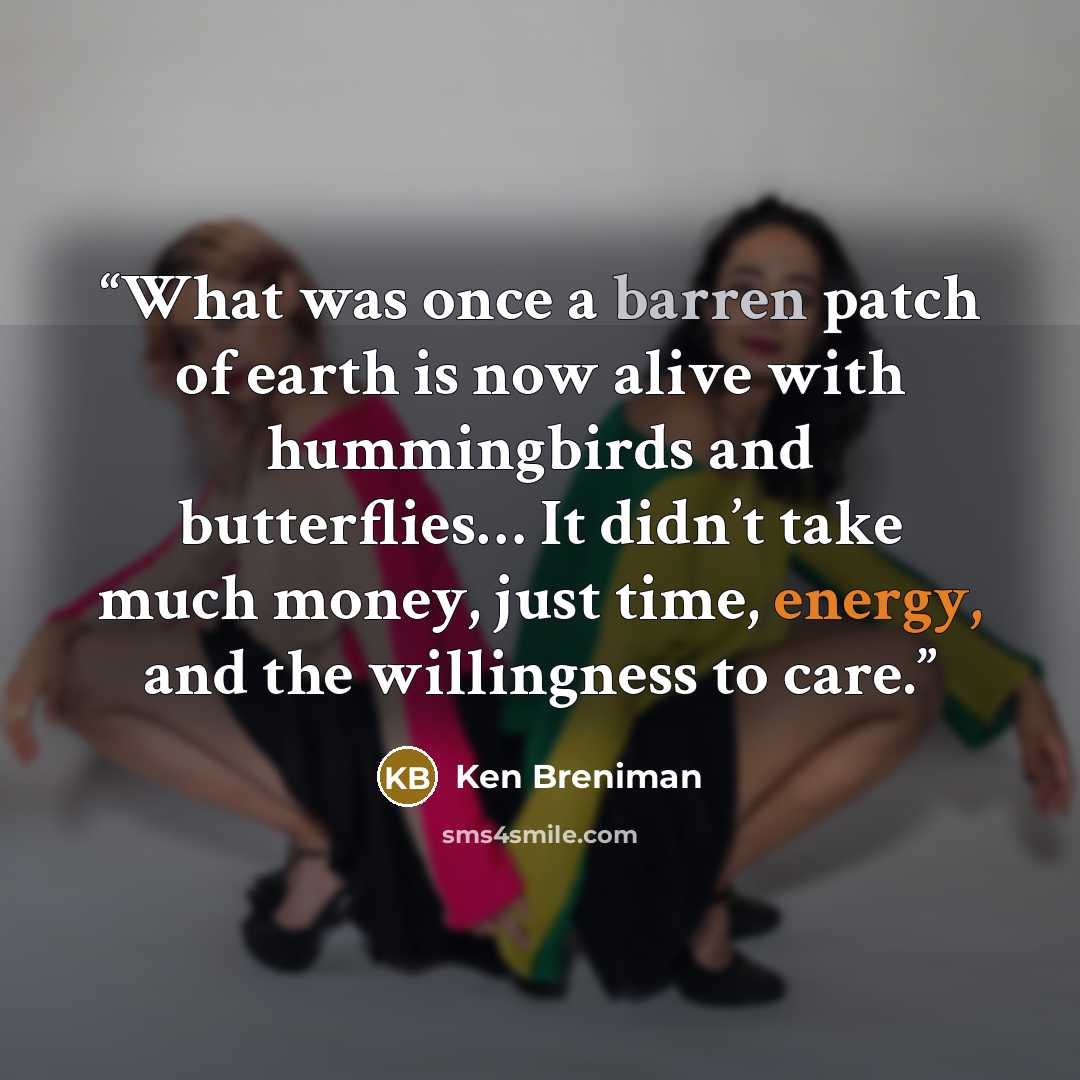 “What was once a barren patch of earth is now alive with hummingbirds and butterflies… It didn’t take much money, just time, energy, and the willingness to care.” quote by Ken Breniman