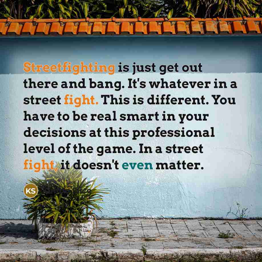 “Streetfighting is just get out there and bang. It's whatever in a street fight. This is different. You have to be real smart in your decisions at this professional level of the game. In a street fight, it doesn't even matter.” quote by Kimbo Slice